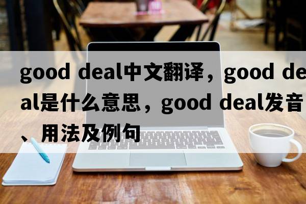good deal中文翻譯，good deal是什么意思，good deal發(fā)音、用法及例句