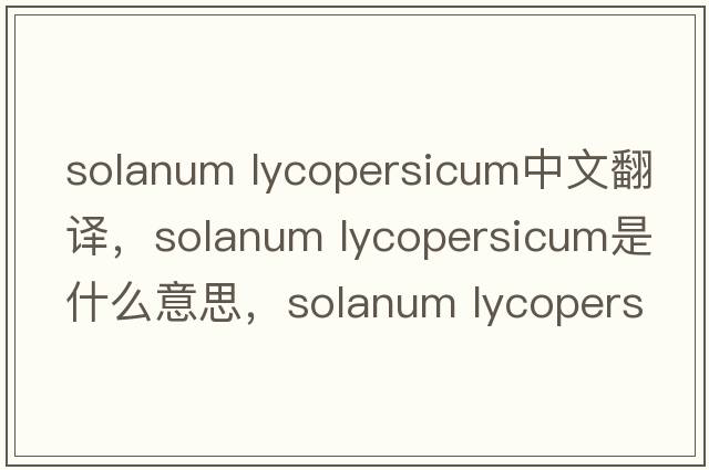 solanum lycopersicum中文翻譯，solanum lycopersicum是什么意思，solanum lycopersicum發(fā)音、用法及例句