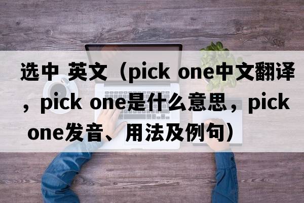 選中 英文（pick one中文翻譯，pick one是什么意思，pick one發(fā)音、用法及例句）