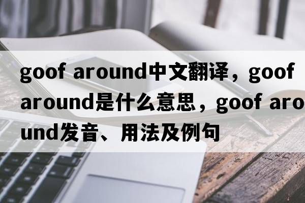 goof around中文翻譯，goof around是什么意思，goof around發(fā)音、用法及例句