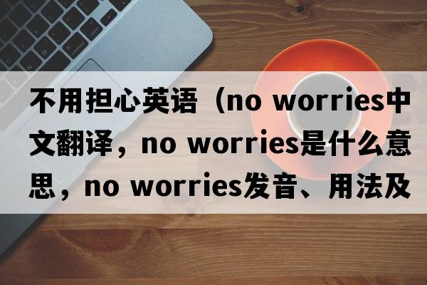 不用擔心英語(yǔ)（no worries中文翻譯，no worries是什么意思，no worries發(fā)音、用法及例句）