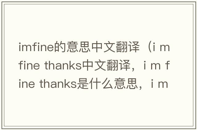 imfine的意思中文翻譯（i m fine thanks中文翻譯，i m fine thanks是什么意思，i m fine thanks發(fā)音、用法及例句）
