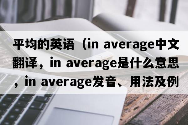 平均的英語(yǔ)（in average中文翻譯，in average是什么意思，in average發(fā)音、用法及例句）