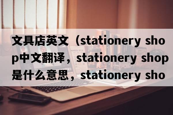 文具店英文（stationery shop中文翻譯，stationery shop是什么意思，stationery shop發(fā)音、用法及例句）