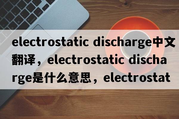 electrostatic discharge中文翻譯，electrostatic discharge是什么意思，electrostatic discharge發(fā)音、用法及例句