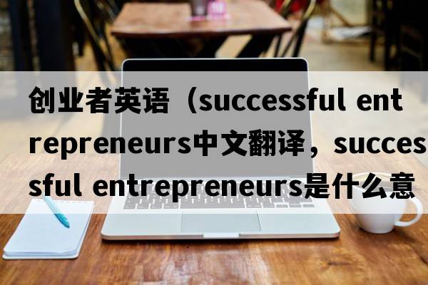 創(chuàng  )業(yè)者英語(yǔ)（successful entrepreneurs中文翻譯，successful entrepreneurs是什么意思，successful entrepreneurs發(fā)音、用法及例句）