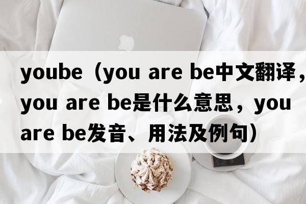 yoube（you are be中文翻譯，you are be是什么意思，you are be發(fā)音、用法及例句）