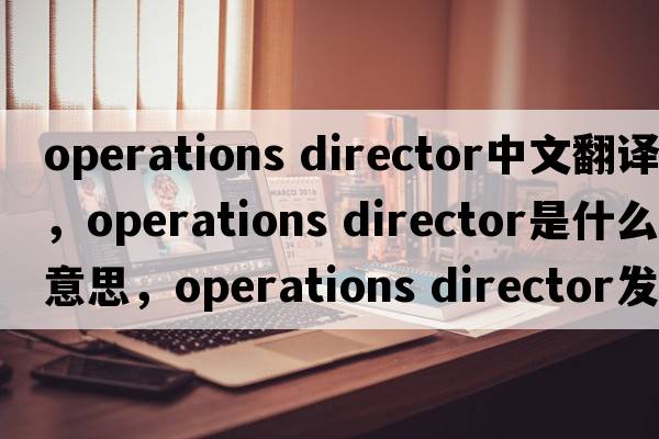 operations director中文翻譯，operations director是什么意思，operations director發(fā)音、用法及例句