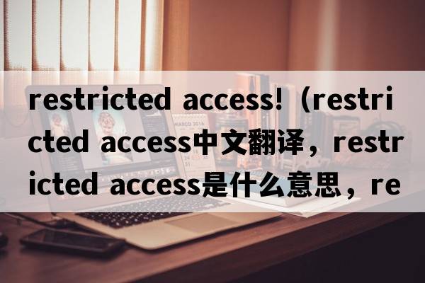 restricted access!（restricted access中文翻譯，restricted access是什么意思，restricted access發(fā)音、用法及例句）