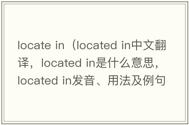 locate in（located in中文翻譯，located in是什么意思，located in發(fā)音、用法及例句）