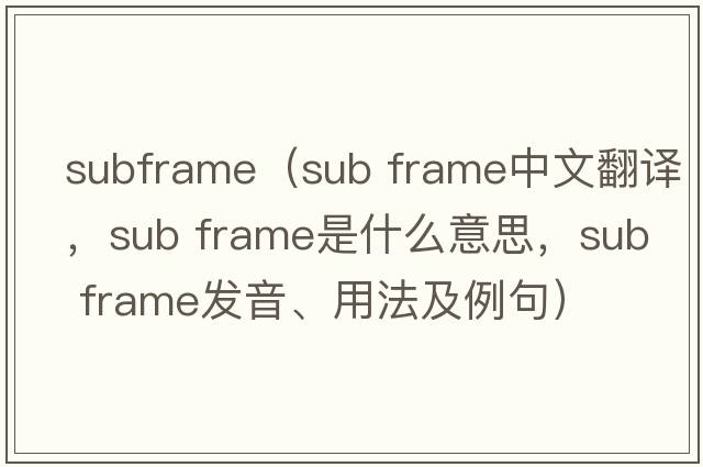 subframe（sub frame中文翻譯，sub frame是什么意思，sub frame發(fā)音、用法及例句）