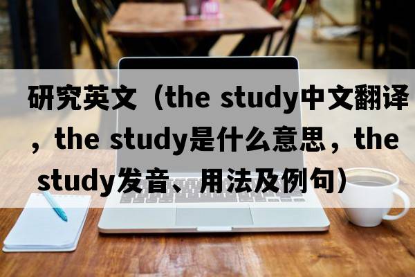 研究英文（the study中文翻譯，the study是什么意思，the study發(fā)音、用法及例句）