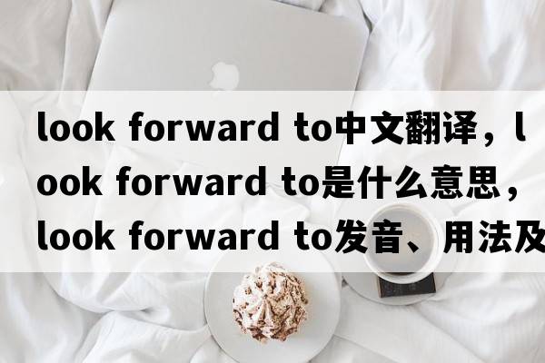 look forward to中文翻譯，look forward to是什么意思，look forward to發(fā)音、用法及例句