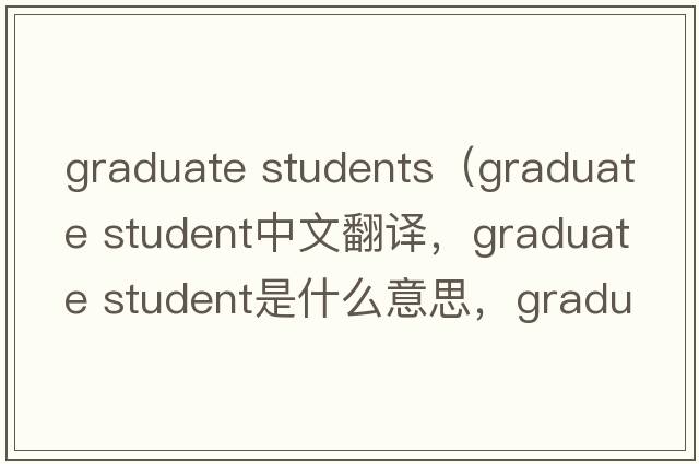 graduate students（graduate student中文翻譯，graduate student是什么意思，graduate student發(fā)音、用法及例句）