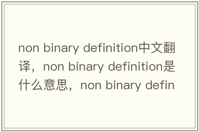 non binary definition中文翻譯，non binary definition是什么意思，non binary definition發(fā)音、用法及例句