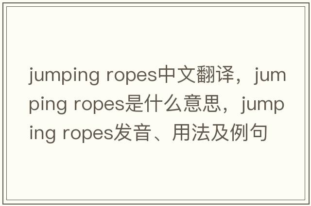 jumping ropes中文翻譯，jumping ropes是什么意思，jumping ropes發(fā)音、用法及例句