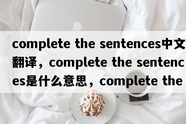 complete the sentences中文翻譯，complete the sentences是什么意思，complete the sentences發(fā)音、用法及例句