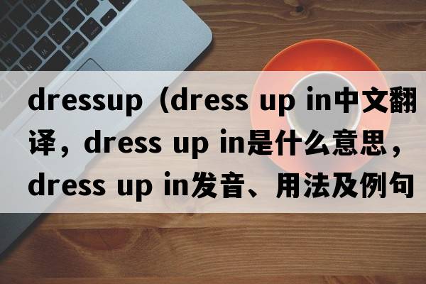 dressup（dress up in中文翻譯，dress up in是什么意思，dress up in發(fā)音、用法及例句）