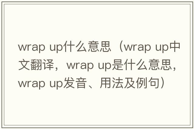 wrap up什么意思（wrap up中文翻譯，wrap up是什么意思，wrap up發(fā)音、用法及例句）