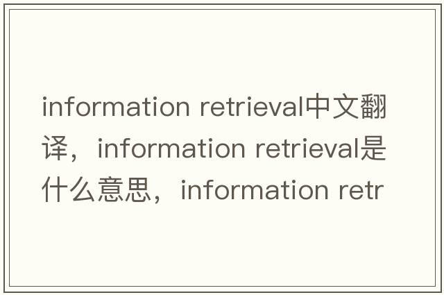 information retrieval中文翻譯，information retrieval是什么意思，information retrieval發(fā)音、用法及例句