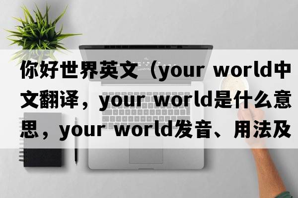 你好世界英文（your world中文翻譯，your world是什么意思，your world發(fā)音、用法及例句）