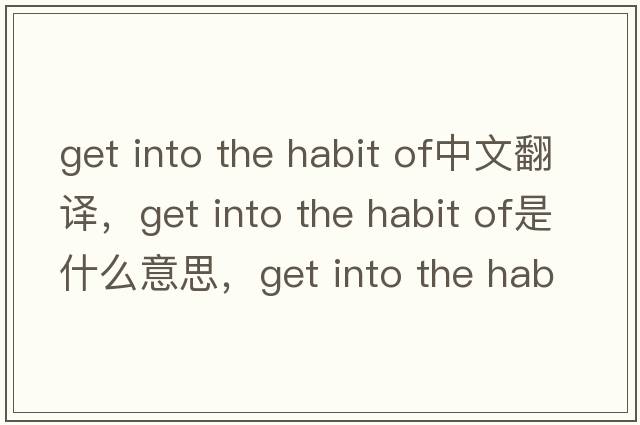 get into the habit of中文翻譯，get into the habit of是什么意思，get into the habit of發(fā)音、用法及例句