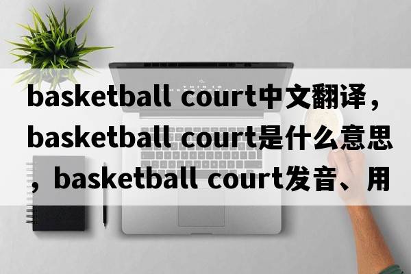 basketball court中文翻譯，basketball court是什么意思，basketball court發(fā)音、用法及例句