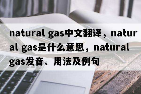 natural gas中文翻譯，natural gas是什么意思，natural gas發(fā)音、用法及例句