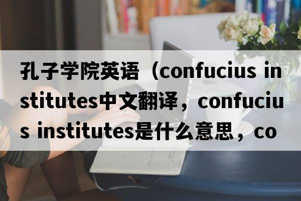 孔子學(xué)院英語(yǔ)（confucius institutes中文翻譯，confucius institutes是什么意思，confucius institutes發(fā)音、用法及例句）