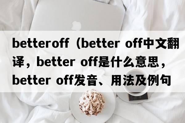 betteroff（better off中文翻譯，better off是什么意思，better off發(fā)音、用法及例句）