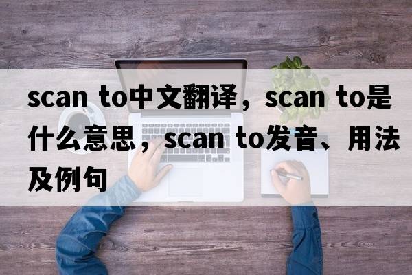 scan to中文翻譯，scan to是什么意思，scan to發(fā)音、用法及例句