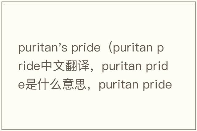 puritan's pride（puritan pride中文翻譯，puritan pride是什么意思，puritan pride發(fā)音、用法及例句）