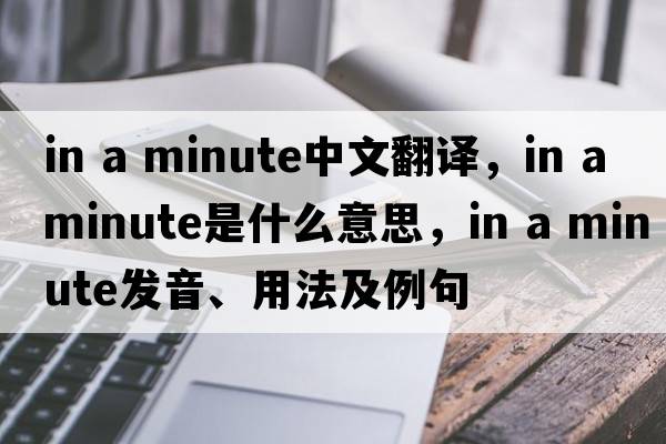 in a minute中文翻譯，in a minute是什么意思，in a minute發(fā)音、用法及例句