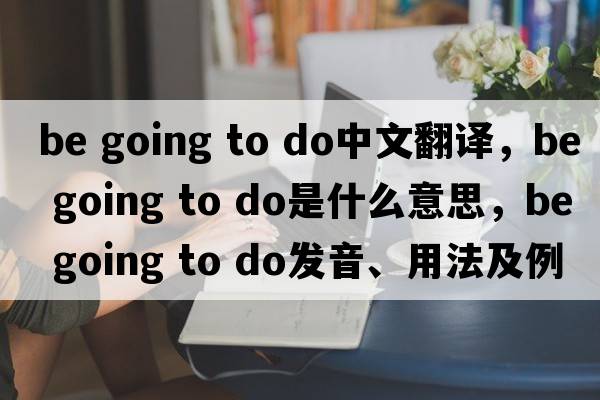 be going to do中文翻譯，be going to do是什么意思，be going to do發(fā)音、用法及例句