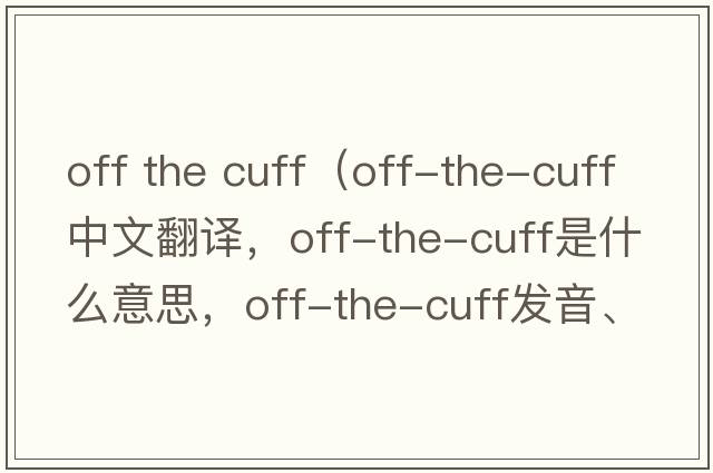 off the cuff（off-the-cuff中文翻譯，off-the-cuff是什么意思，off-the-cuff發(fā)音、用法及例句）