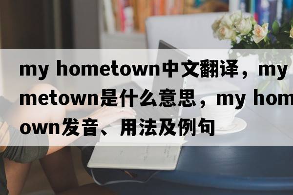 my hometown中文翻譯，my hometown是什么意思，my hometown發(fā)音、用法及例句