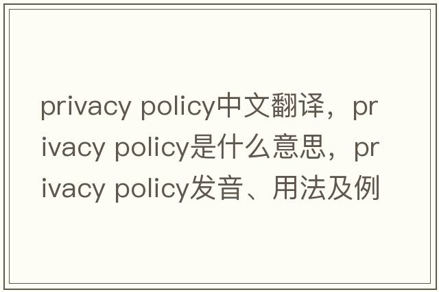 privacy policy中文翻譯，privacy policy是什么意思，privacy policy發(fā)音、用法及例句