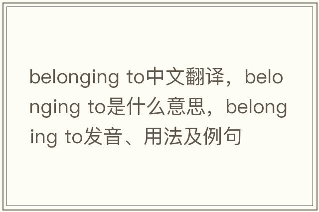 belonging to中文翻譯，belonging to是什么意思，belonging to發(fā)音、用法及例句