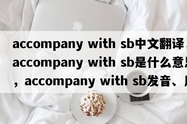 accompany with sb中文翻譯，accompany with sb是什么意思，accompany with sb發(fā)音、用法及例句