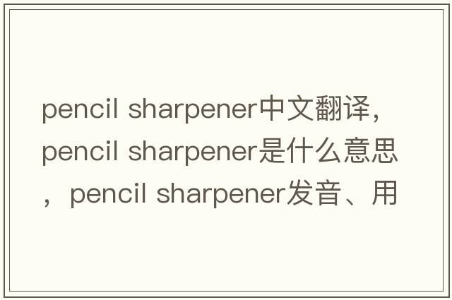 pencil sharpener中文翻譯，pencil sharpener是什么意思，pencil sharpener發(fā)音、用法及例句