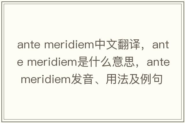 ante meridiem中文翻譯，ante meridiem是什么意思，ante meridiem發(fā)音、用法及例句
