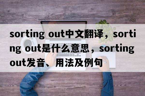 sorting out中文翻譯，sorting out是什么意思，sorting out發(fā)音、用法及例句
