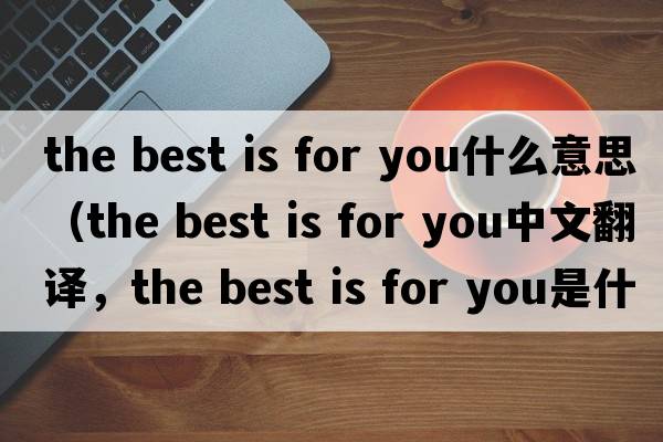 the best is for you什么意思（the best is for you中文翻譯，the best is for you是什么意思，the best is for you發(fā)音、用法及例句