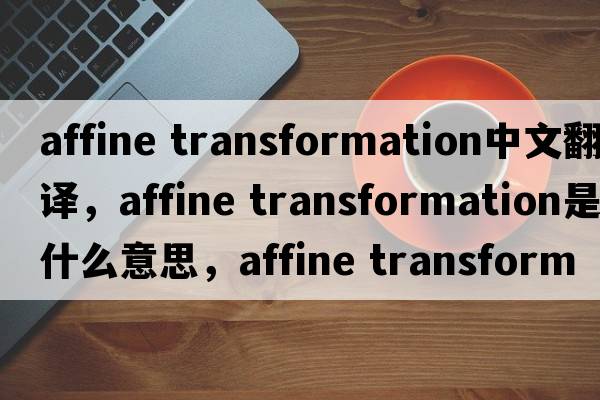 affine transformation中文翻譯，affine transformation是什么意思，affine transformation發(fā)音、用法及例句