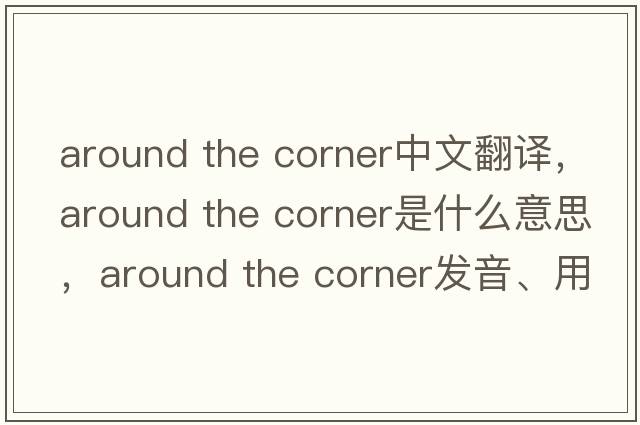 around the corner中文翻譯，around the corner是什么意思，around the corner發(fā)音、用法及例句