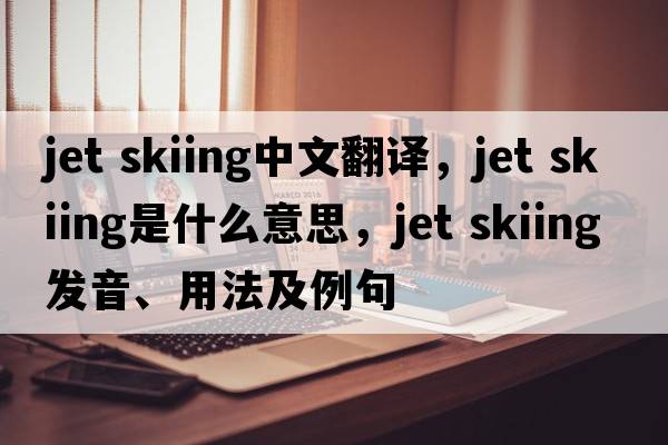 jet skiing中文翻譯，jet skiing是什么意思，jet skiing發(fā)音、用法及例句