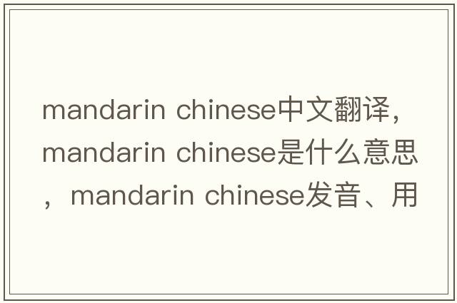 mandarin chinese中文翻譯，mandarin chinese是什么意思，mandarin chinese發(fā)音、用法及例句