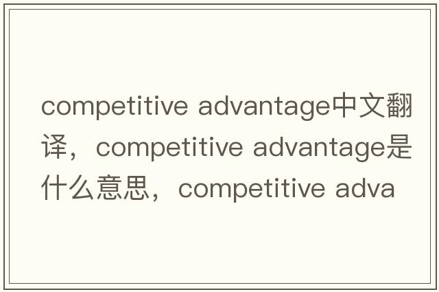 competitive advantage中文翻譯，competitive advantage是什么意思，competitive advantage發(fā)音、用法及例句