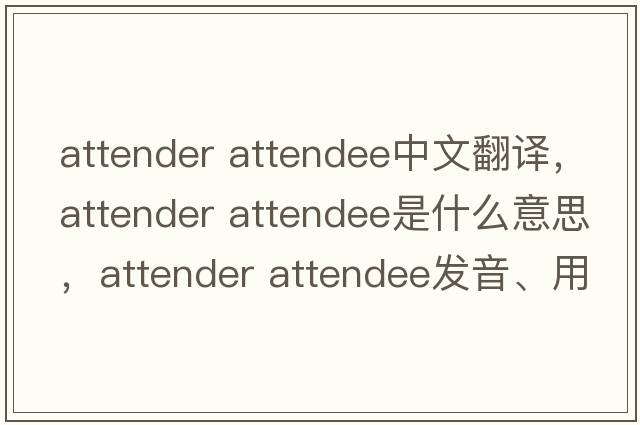 attender attendee中文翻譯，attender attendee是什么意思，attender attendee發(fā)音、用法及例句