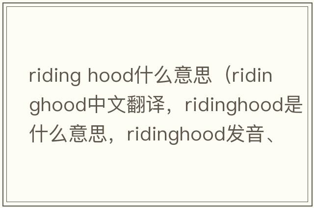 riding hood什么意思（ridinghood中文翻譯，ridinghood是什么意思，ridinghood發(fā)音、用法及例句）
